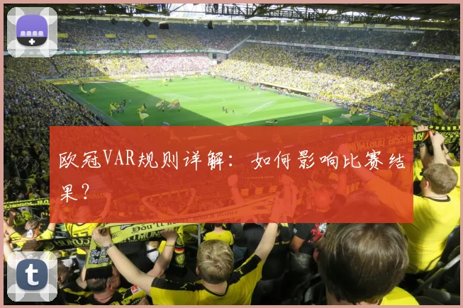 欧冠VAR规则详解：如何影响比赛结果？