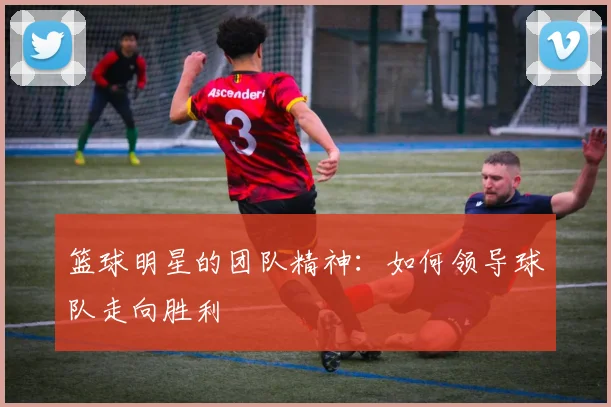 篮球明星的团队精神：如何领导球队走向胜利