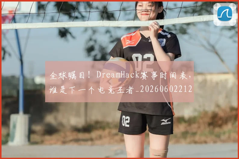 全球瞩目!DreamHack赛事时间表,谁是下一个电竞王者_20260602212308