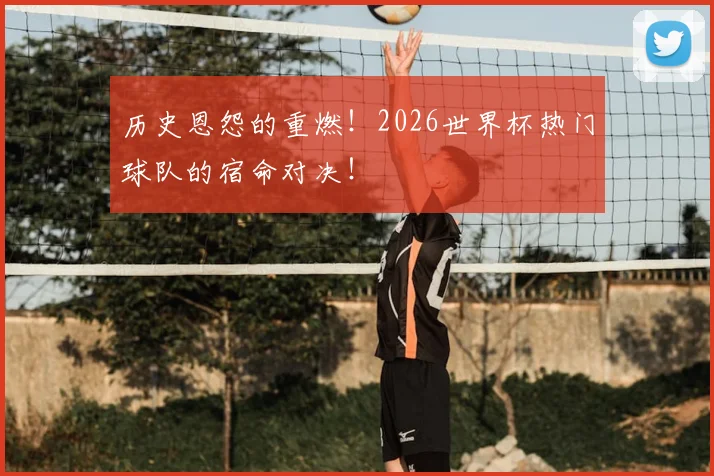 历史恩怨的重燃！2026世界杯热门球队的宿命对决！