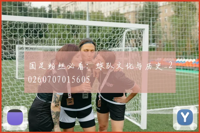 国足粉丝必看:球队文化与历史_20260707015605