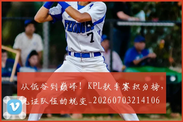 从低谷到巅峰!KPL秋季赛积分榜,见证队伍的蜕变_20260703214106