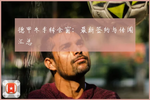 德甲冬季转会窗:最新签约与传闻汇总