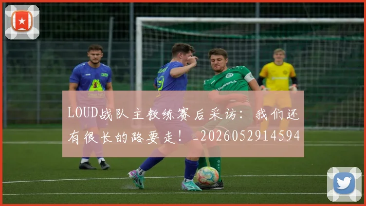 LOUD战队主教练赛后采访:我们还有很长的路要走!_20260529145942