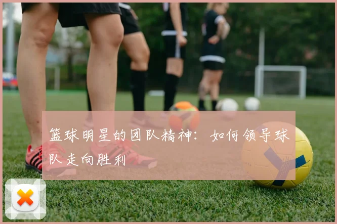 篮球明星的团队精神:如何领导球队走向胜利