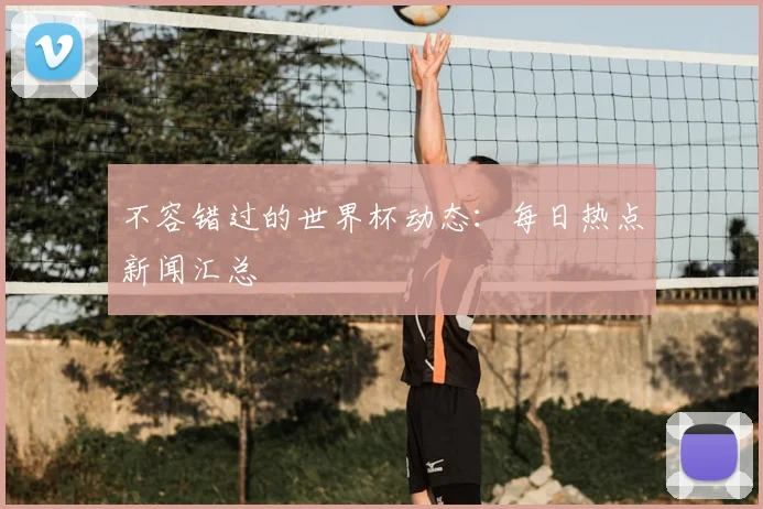 不容错过的世界杯动态：每日热点新闻汇总