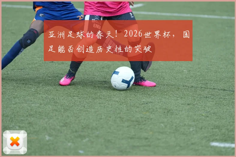亚洲足球的春天！2026世界杯，国足能否创造历史性的突破
