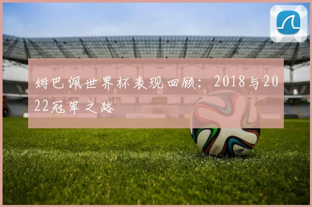 姆巴佩世界杯表现回顾:2018与2022冠军之路