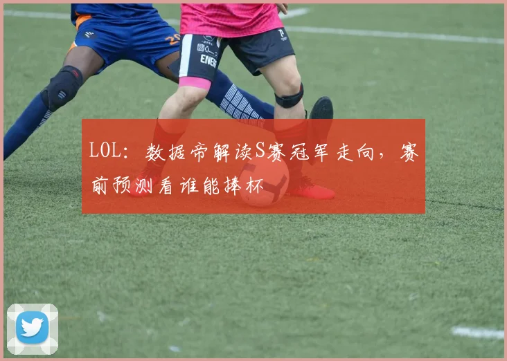 LOL：数据帝解读S赛冠军走向，赛前预测看谁能捧杯