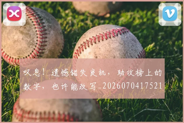 叹息！遗憾错失良机，助攻榜上的数字，也许能改写_20260704175210