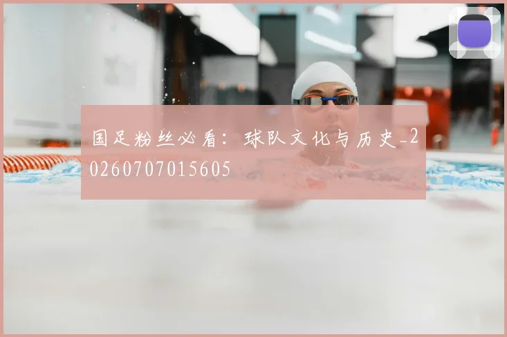 国足粉丝必看:球队文化与历史_20260707015605