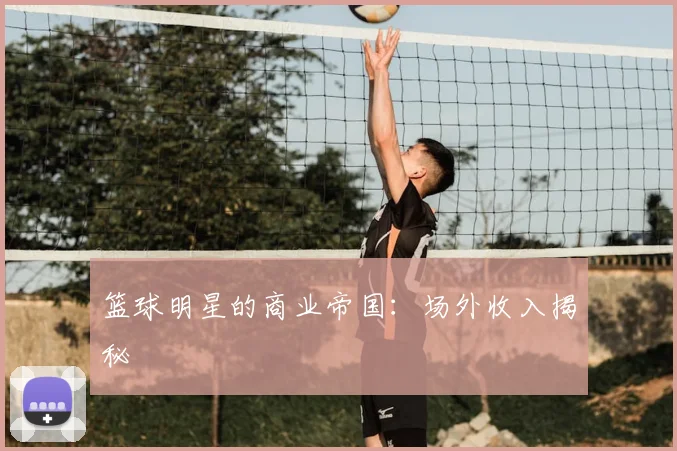 篮球明星的商业帝国：场外收入揭秘