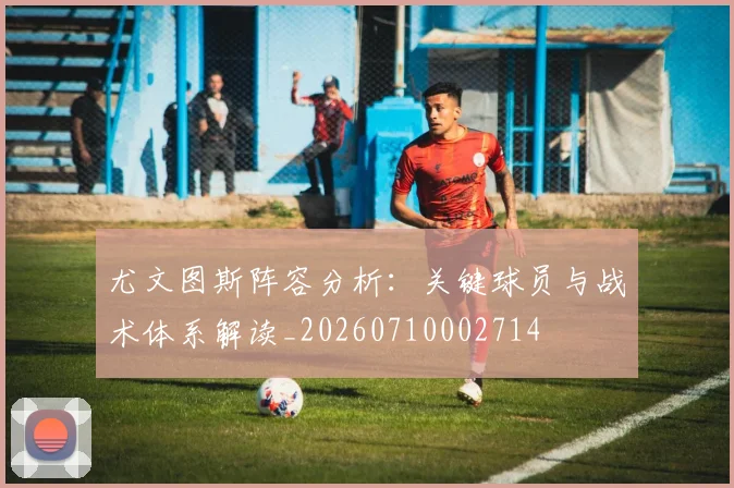 尤文图斯阵容分析:关键球员与战术体系解读_20260710002714