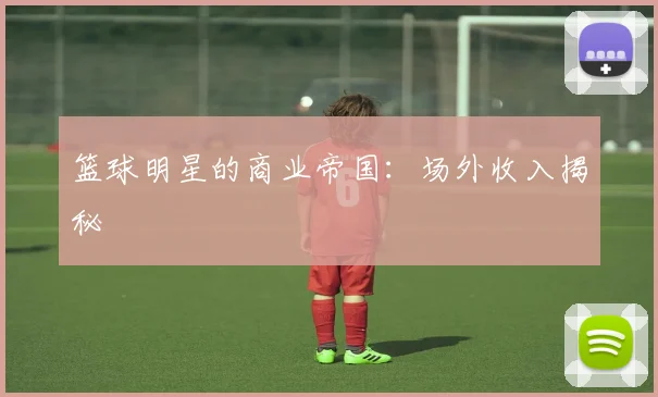 篮球明星的商业帝国:场外收入揭秘