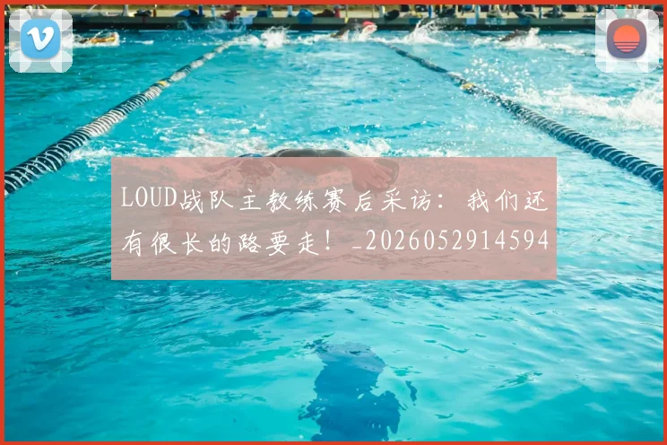 LOUD战队主教练赛后采访：我们还有很长的路要走！_20260529145942