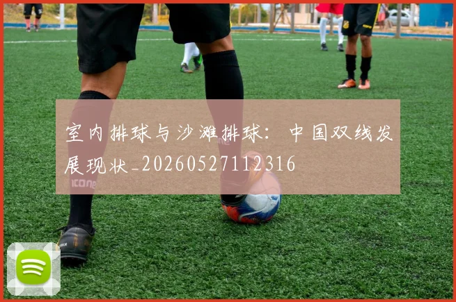 室内排球与沙滩排球：中国双线发展现状_20260527112316