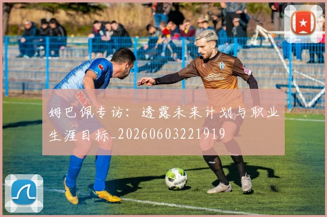 姆巴佩专访：透露未来计划与职业生涯目标_20260603221919