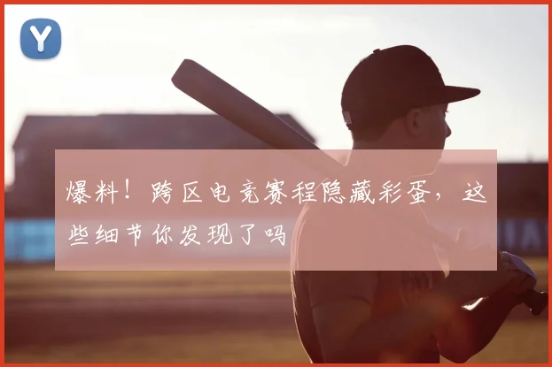 爆料!跨区电竞赛程隐藏彩蛋,这些细节你发现了吗