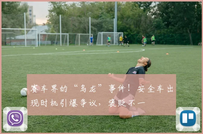 赛车界的“乌龙”事件!安全车出现时机引爆争议,褒贬不一
