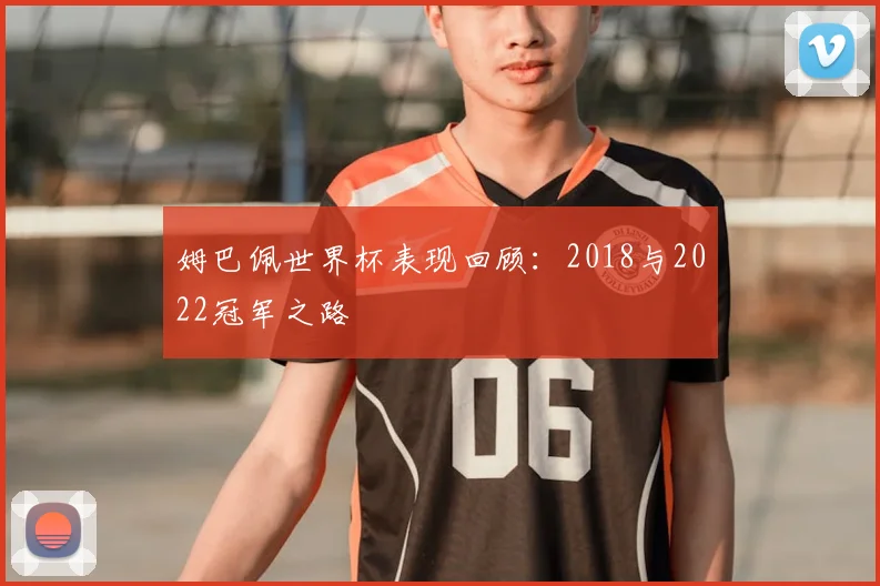 姆巴佩世界杯表现回顾：2018与2022冠军之路