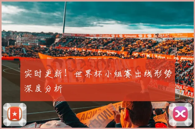 实时更新！世界杯小组赛出线形势深度分析