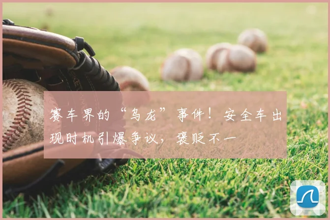赛车界的“乌龙”事件！安全车出现时机引爆争议，褒贬不一