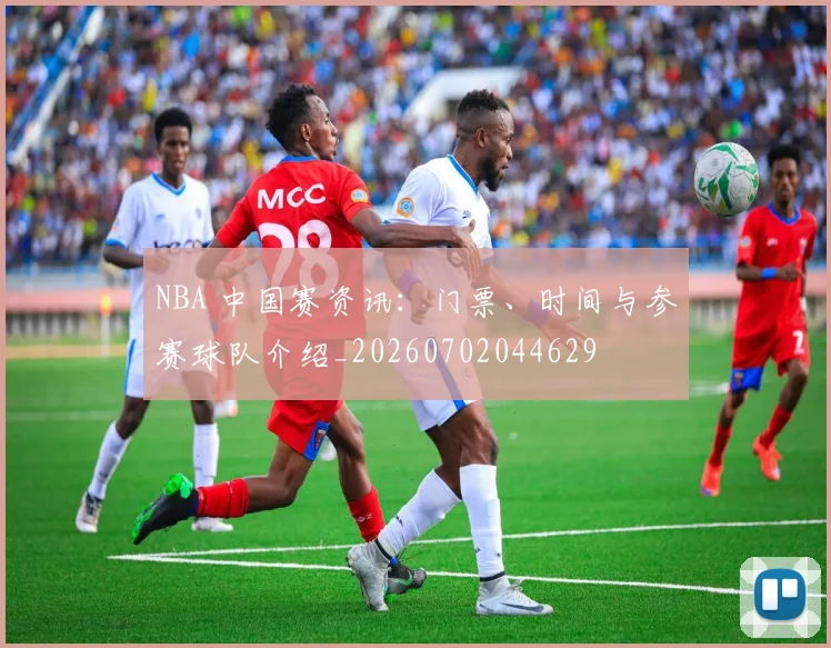 NBA 中国赛资讯:门票、时间与参赛球队介绍_20260702044629