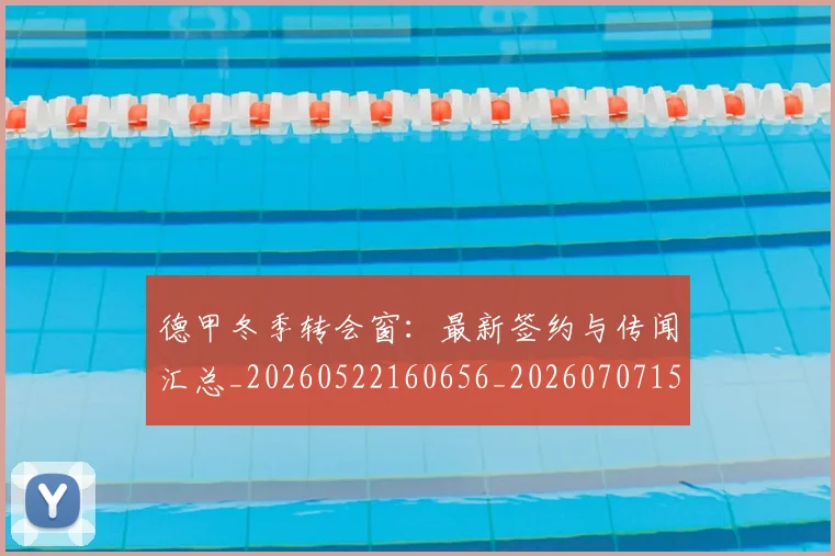 德甲冬季转会窗:最新签约与传闻汇总_20260522160656_20260707153549