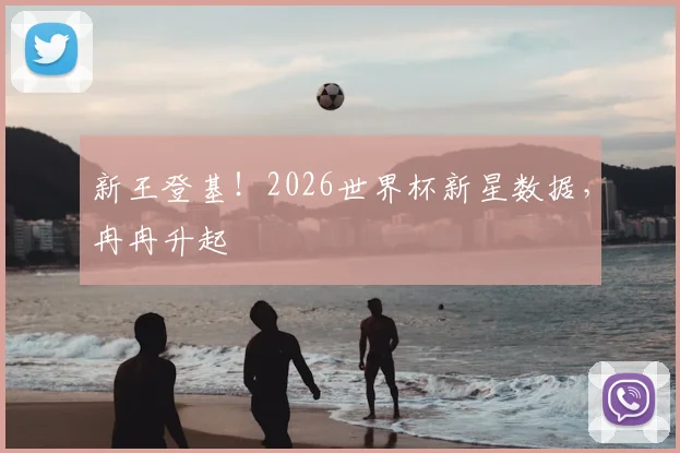 新王登基！2026世界杯新星数据，冉冉升起