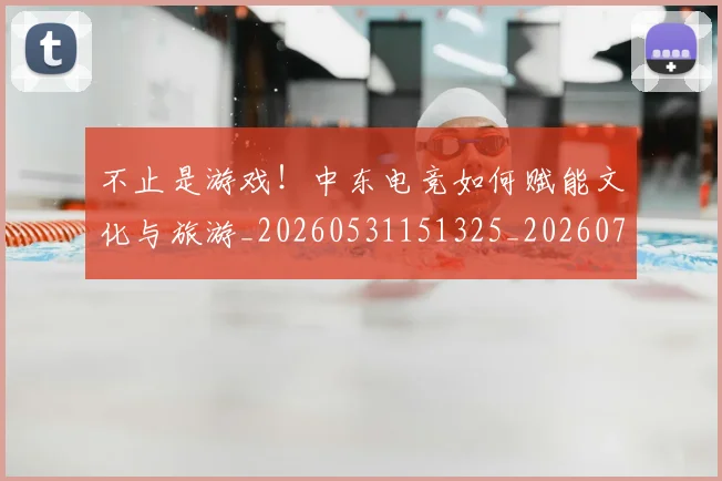 不止是游戏！中东电竞如何赋能文化与旅游_20260531151325_20260702175058