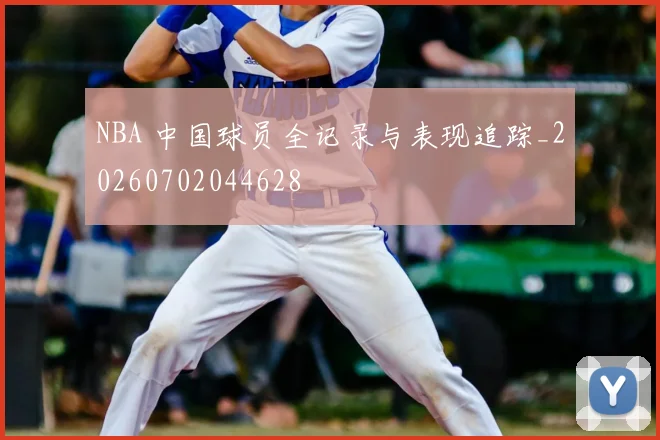 NBA 中国球员全记录与表现追踪_20260702044628