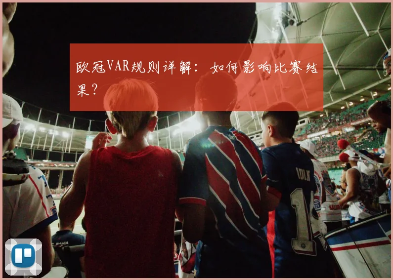 欧冠VAR规则详解:如何影响比赛结果?