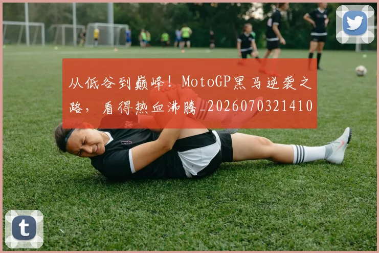 从低谷到巅峰！MotoGP黑马逆袭之路，看得热血沸腾_20260703214108