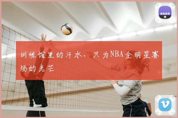 训练馆里的汗水，只为NBA全明星赛场的光芒