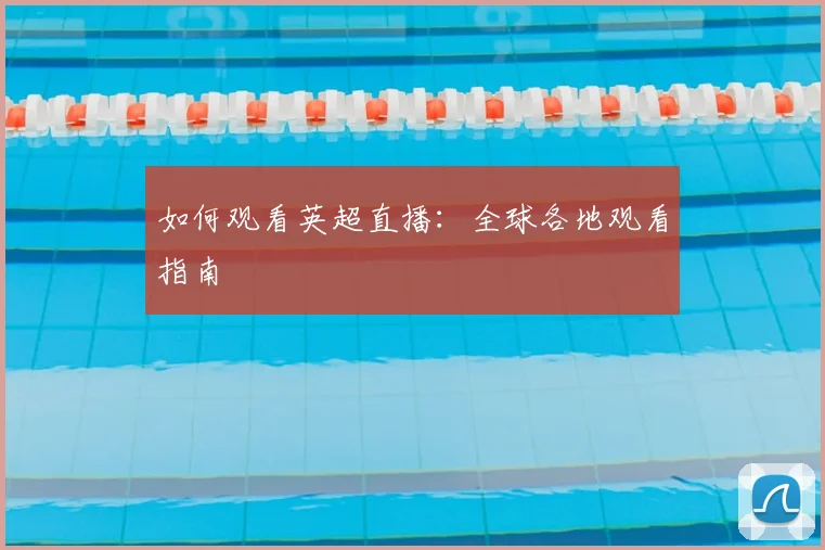 如何观看英超直播：全球各地观看指南