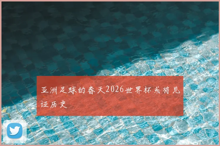 亚洲足球的春天2026世界杯或将见证历史
