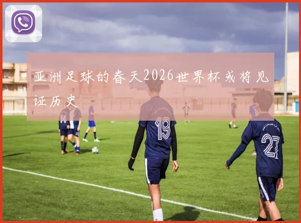 亚洲足球的春天2026世界杯或将见证历史