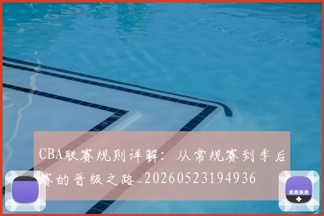 CBA联赛规则详解：从常规赛到季后赛的晋级之路_20260523194936
