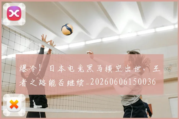 爆冷!日本电竞黑马横空出世,王者之路能否继续_20260606150036