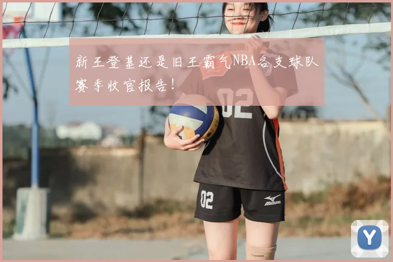 新王登基还是旧王霸气NBA各支球队赛季收官报告！