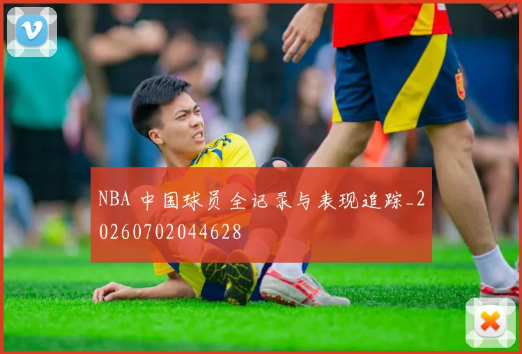 NBA 中国球员全记录与表现追踪_20260702044628