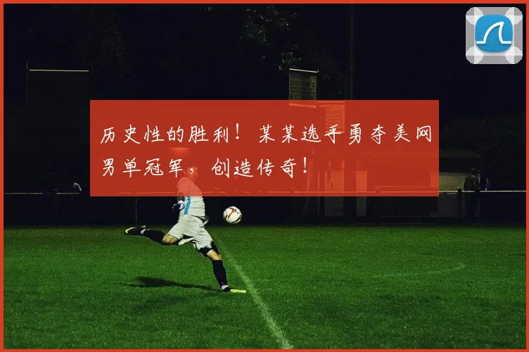 历史性的胜利！某某选手勇夺美网男单冠军，创造传奇！