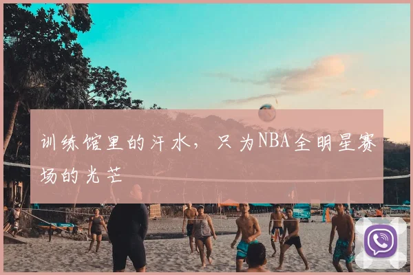 训练馆里的汗水，只为NBA全明星赛场的光芒