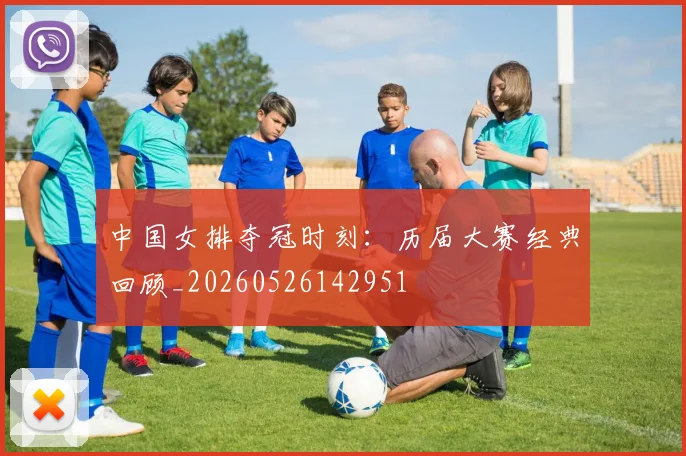 中国女排夺冠时刻:历届大赛经典回顾_20260526142951