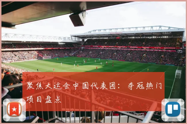 聚焦大运会中国代表团:夺冠热门项目盘点