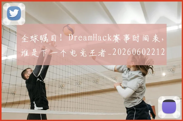 全球瞩目！DreamHack赛事时间表，谁是下一个电竞王者_20260602212308