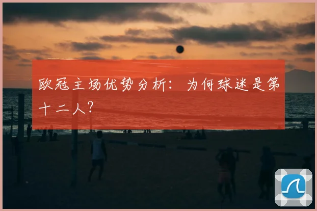 欧冠主场优势分析：为何球迷是第十二人？