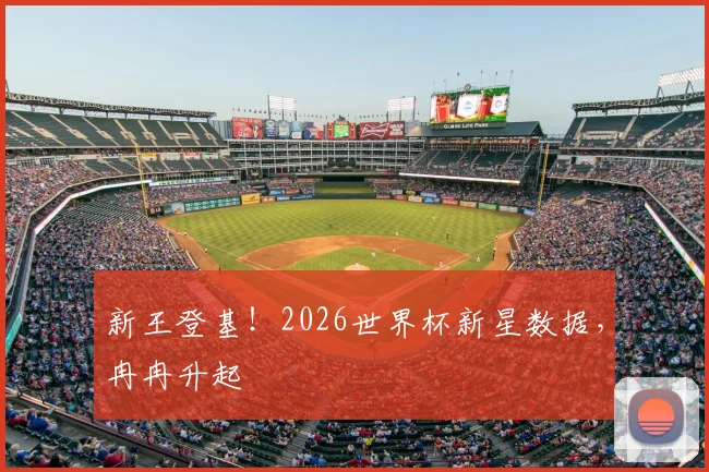 新王登基！2026世界杯新星数据，冉冉升起