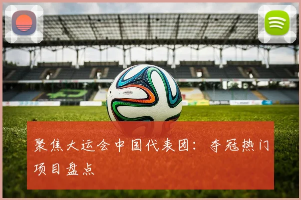 聚焦大运会中国代表团：夺冠热门项目盘点