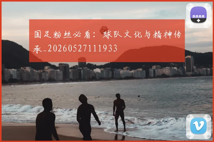 国足粉丝必看:球队文化与精神传承_20260527111933